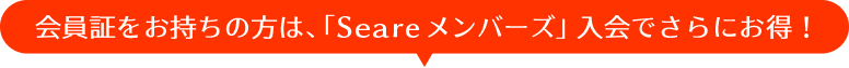 会員証をお持ちの方は、「Seareメンバーズ」入会でさらにお得！